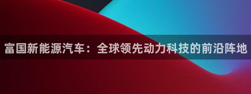 新宝gg登录注册：富国新能源汽车：全球领