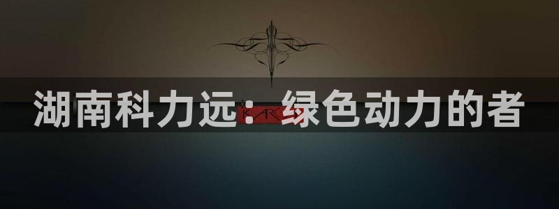 新宝GG厮78778：湖南科力远：绿色动