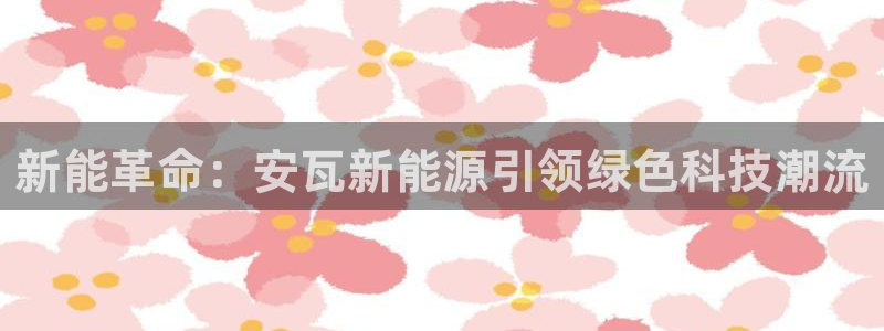 重庆新宝gg:新能革命:安瓦新能源引领绿色科技潮流