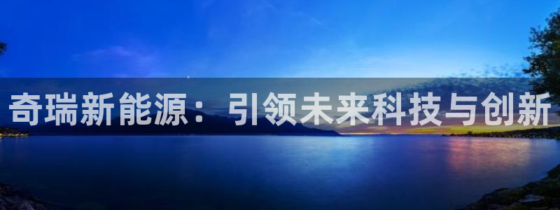注册新宝gg:奇瑞新能源:引领未来科技与创新