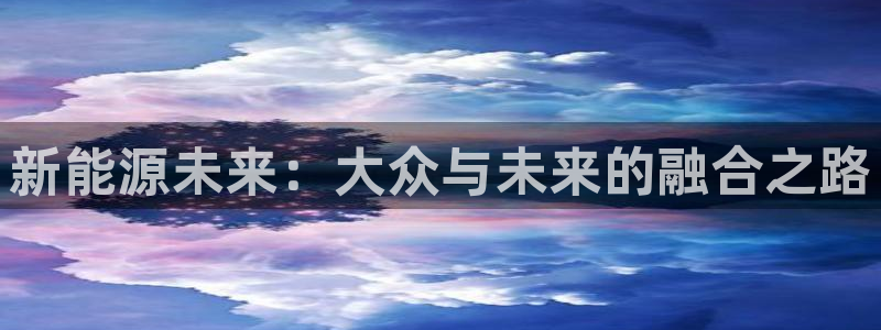 新宝gg登录链接:新能源未来:大众与未来的融合之路