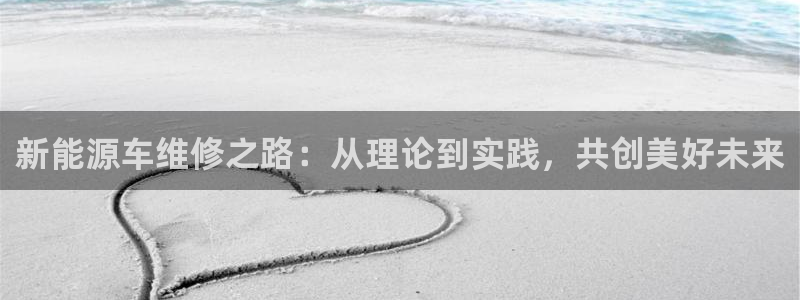 新宝gg娱乐注册-全芏网:新能源车维修之路:从理论到实践,共