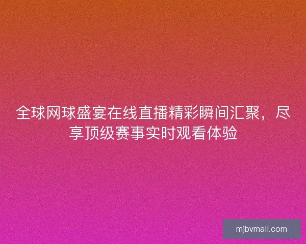 全球网球盛宴在线直播精彩瞬间汇聚，尽享顶级赛事实时观看体验