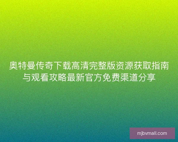 奥特曼传奇下载高清完整版资源获取指南与观看攻略最新官方免费渠道分享