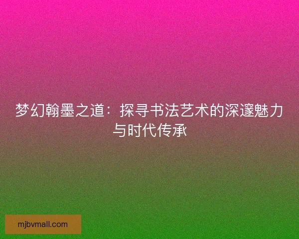 梦幻翰墨之道：探寻书法艺术的深邃魅力与时代传承