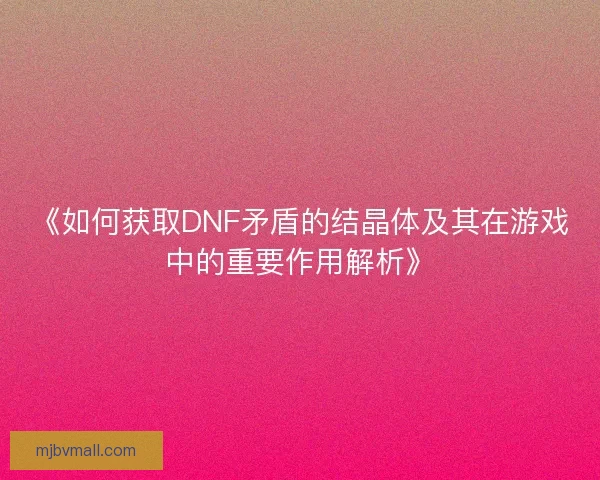 《如何获取DNF矛盾的结晶体及其在游戏中的重要作用解析》