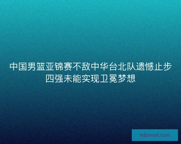 中国男篮亚锦赛不敌中华台北队遗憾止步四强未能实现卫冕梦想