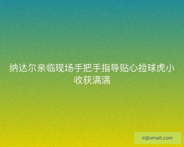 纳达尔亲临现场手把手指导贴心捡球虎小收获满满