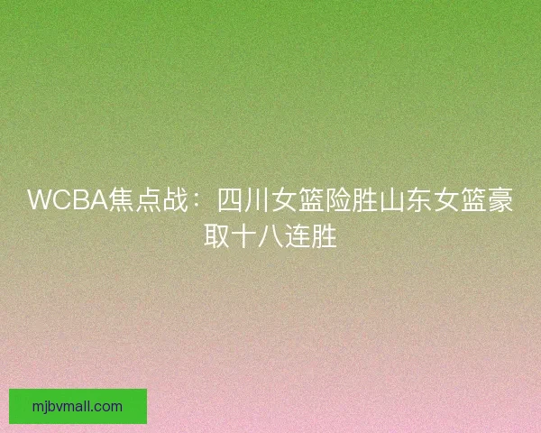 WCBA焦点战：四川女篮险胜山东女篮豪取十八连胜