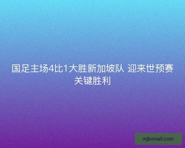 国足主场4比1大胜新加坡队 迎来世预赛关键胜利