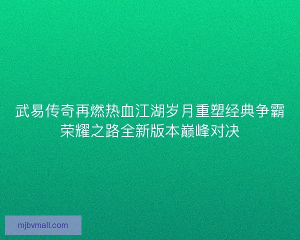 武易传奇再燃热血江湖岁月重塑经典争霸荣耀之路全新版本巅峰对决