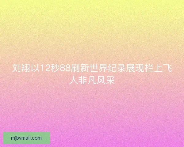 刘翔以12秒88刷新世界纪录展现栏上飞人非凡风采
