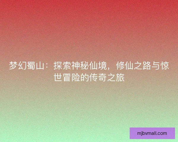 梦幻蜀山：探索神秘仙境，修仙之路与惊世冒险的传奇之旅