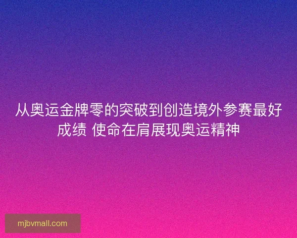 从奥运金牌零的突破到创造境外参赛最好成绩 使命在肩展现奥运精神