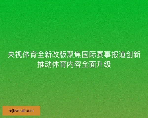 央视体育全新改版聚焦国际赛事报道创新推动体育内容全面升级