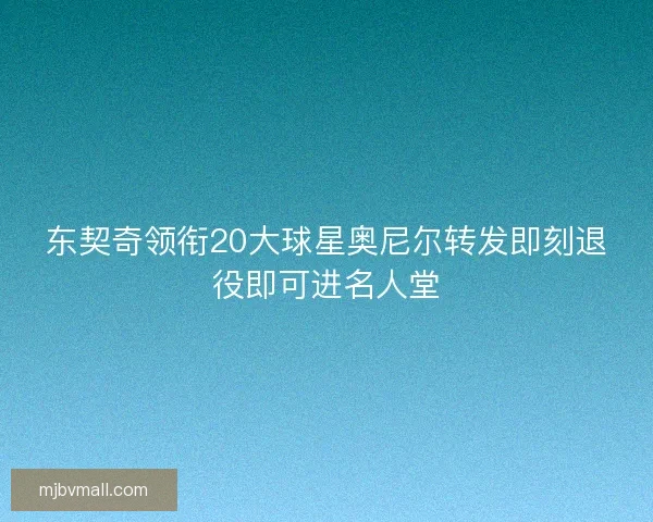 东契奇领衔20大球星奥尼尔转发即刻退役即可进名人堂