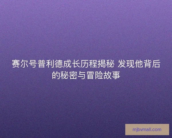 赛尔号普利德成长历程揭秘 发现他背后的秘密与冒险故事