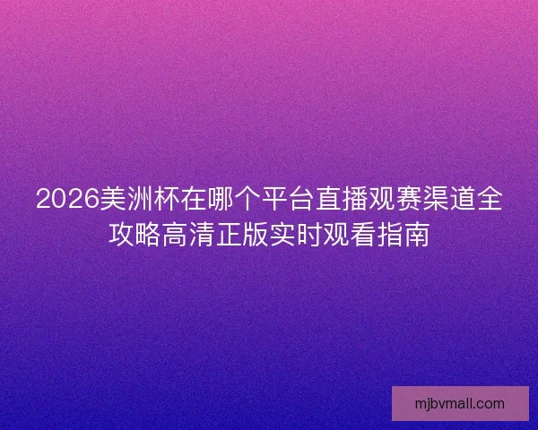 2026美洲杯在哪个平台直播观赛渠道全攻略高清正版实时观看指南
