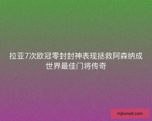 拉亚7次欧冠零封封神表现拯救阿森纳成世界最佳门将传奇