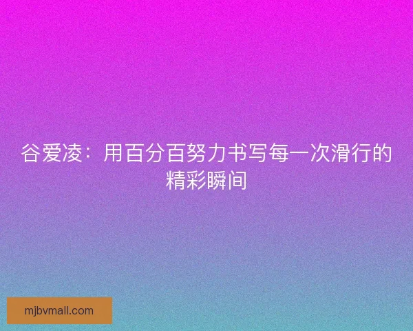 谷爱凌：用百分百努力书写每一次滑行的精彩瞬间