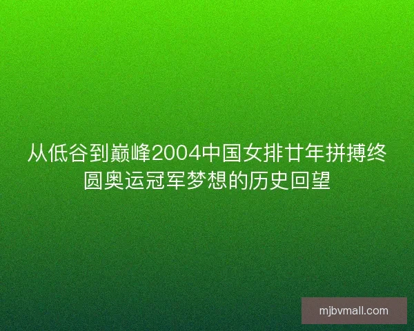 从低谷到巅峰2004中国女排廿年拼搏终圆奥运冠军梦想的历史回望
