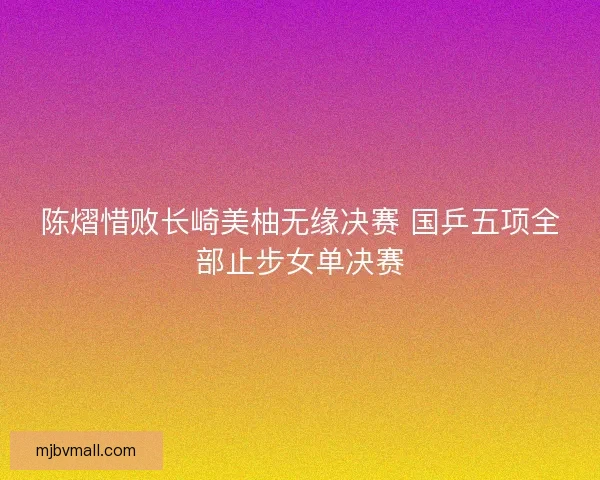 陈熠惜败长崎美柚无缘决赛 国乒五项全部止步女单决赛