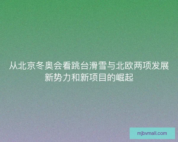 从北京冬奥会看跳台滑雪与北欧两项发展新势力和新项目的崛起