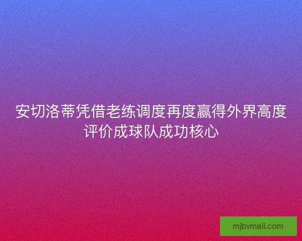 安切洛蒂凭借老练调度再度赢得外界高度评价成球队成功核心